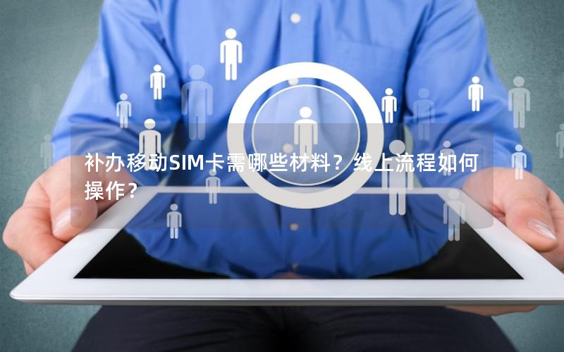 补办移动SIM卡需哪些材料？线上流程如何操作？