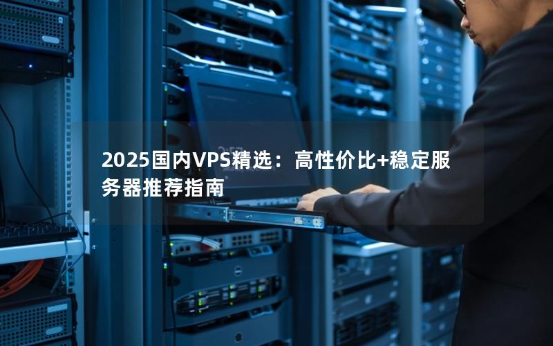 2025国内VPS精选：高性价比+稳定服务器推荐指南