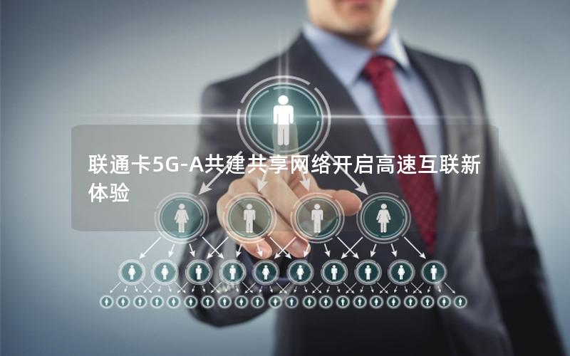 联通卡5G-A共建共享网络开启高速互联新体验