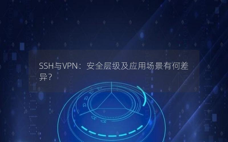 SSH与VPN：安全层级及应用场景有何差异？