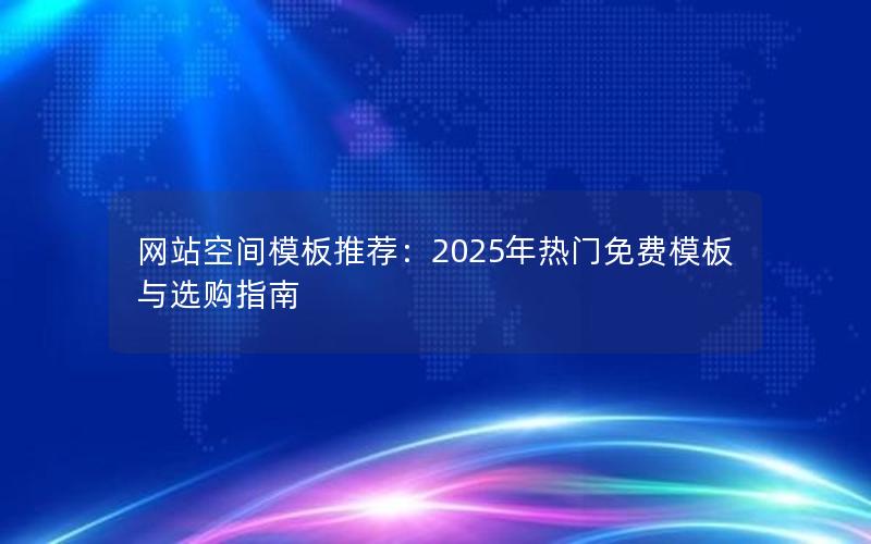 网站空间模板推荐：2025年热门免费模板与选购指南