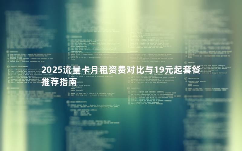 2025流量卡月租资费对比与19元起套餐推荐指南