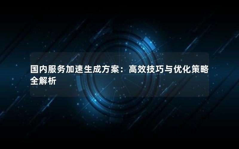 国内服务加速生成方案：高效技巧与优化策略全解析