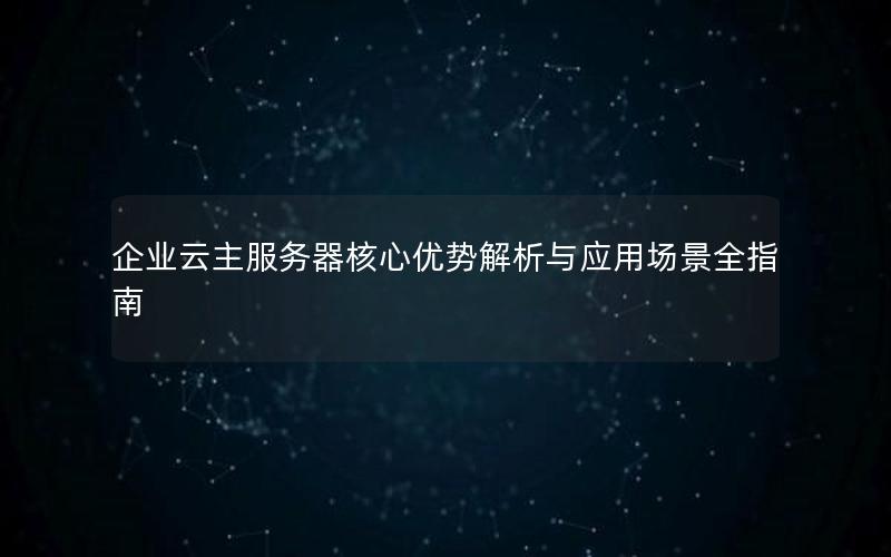 企业云主服务器核心优势解析与应用场景全指南