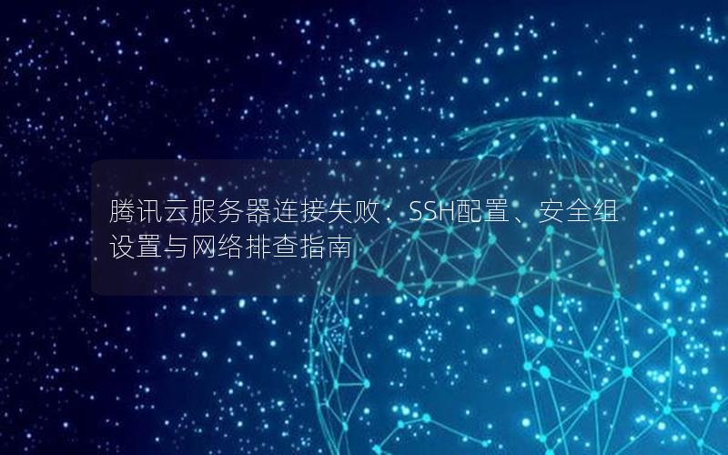 腾讯云服务器连接失败：SSH配置、安全组设置与网络排查指南