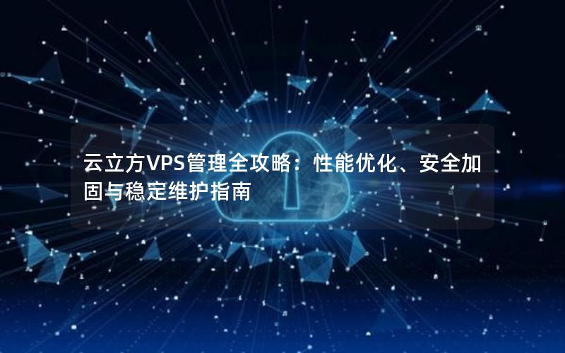 云立方VPS管理全攻略：性能优化、安全加固与稳定维护指南