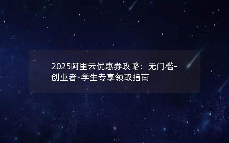 2025阿里云优惠券攻略：无门槛-创业者-学生专享领取指南