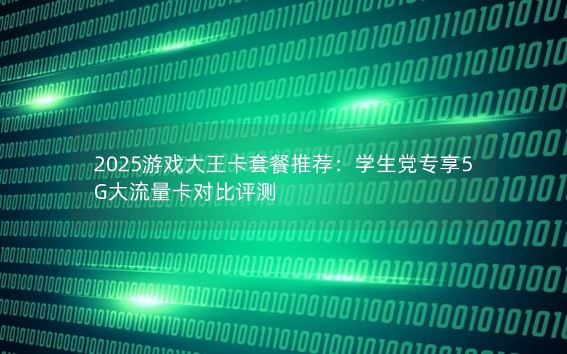 2025游戏大王卡套餐推荐：学生党专享5G大流量卡对比评测