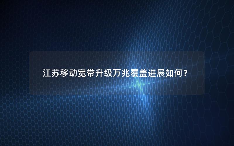 江苏移动宽带升级万兆覆盖进展如何？