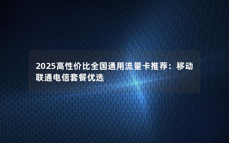 2025高性价比全国通用流量卡推荐：移动联通电信套餐优选