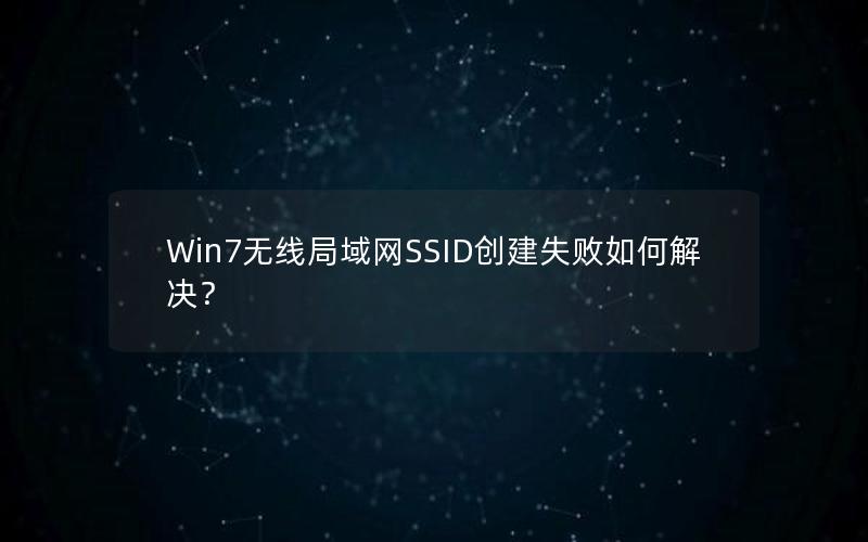 Win7无线局域网SSID创建失败如何解决？