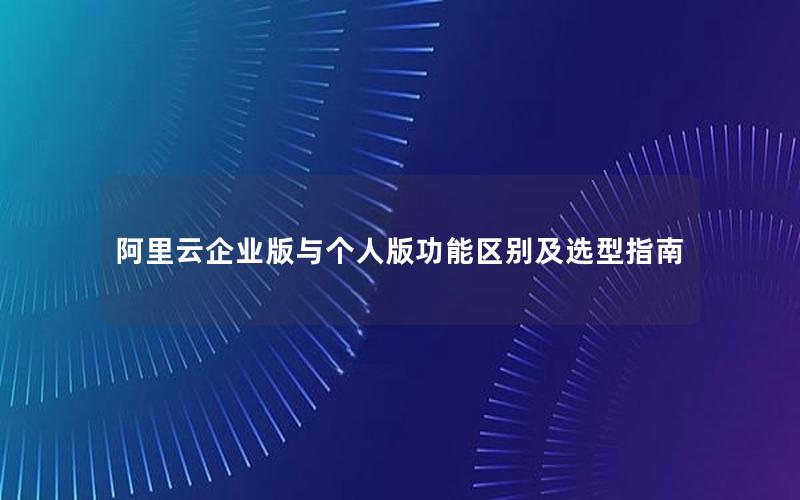 阿里云企业版与个人版功能区别及选型指南