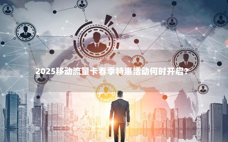 2025移动流量卡春季特惠活动何时开启？