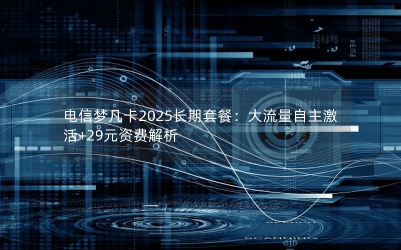 电信梦凡卡2025长期套餐：大流量自主激活+29元资费解析