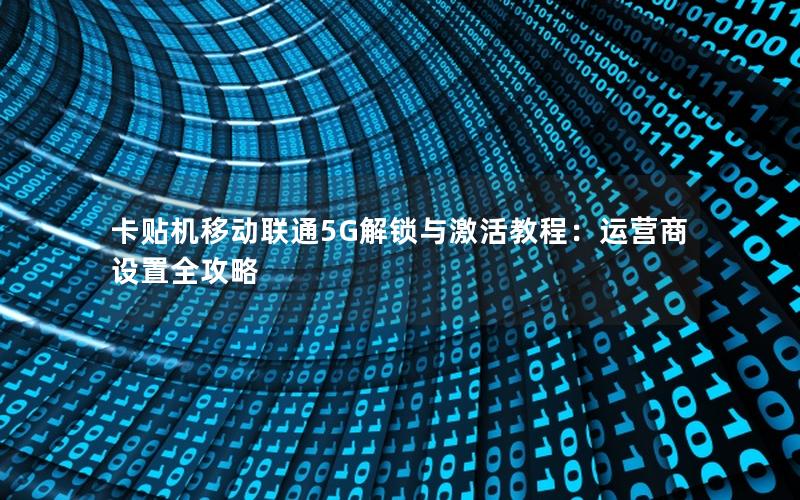 卡贴机移动联通5G解锁与激活教程：运营商设置全攻略