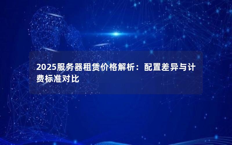 2025服务器租赁价格解析：配置差异与计费标准对比