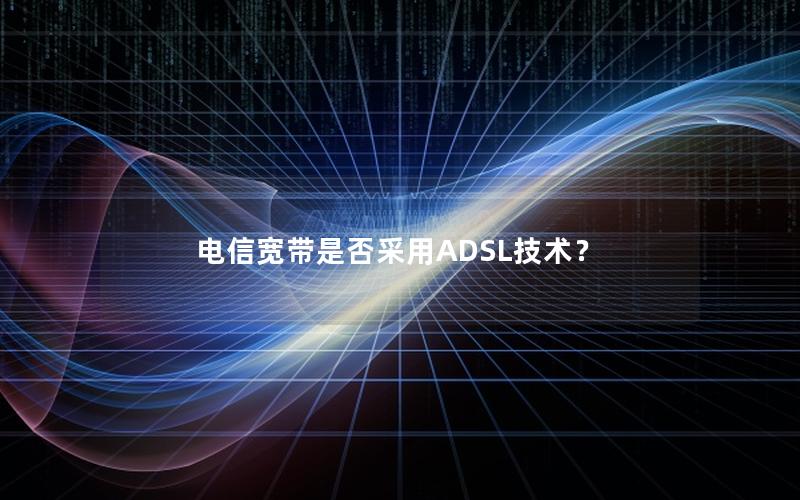 电信宽带是否采用ADSL技术？