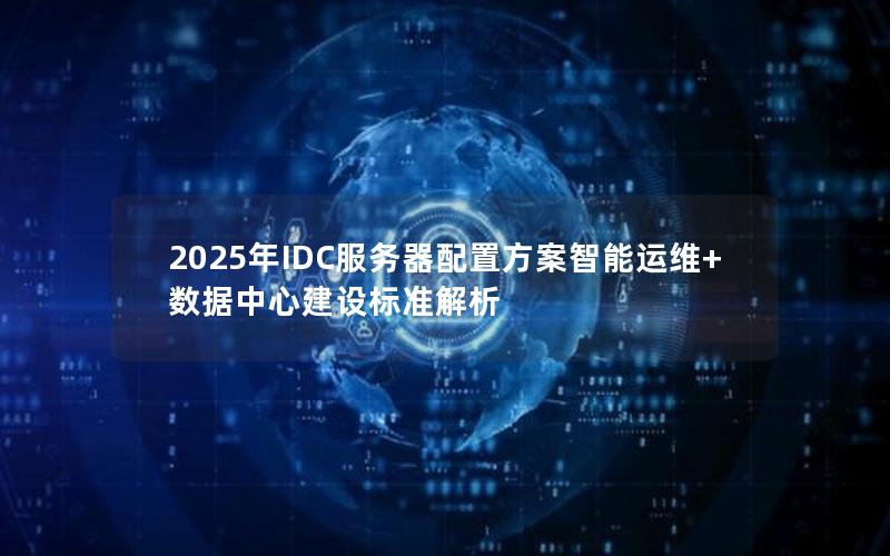 2025年IDC服务器配置方案智能运维+数据中心建设标准解析