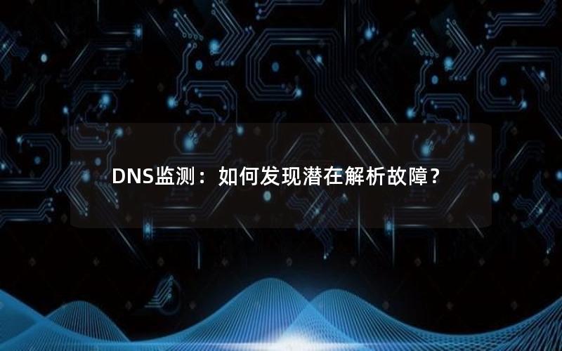 DNS监测：如何发现潜在解析故障？