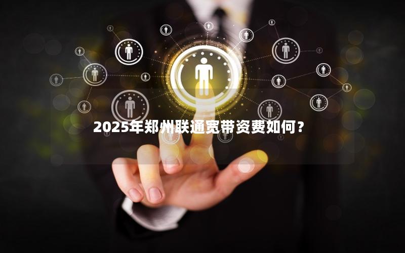 2025年郑州联通宽带资费如何？