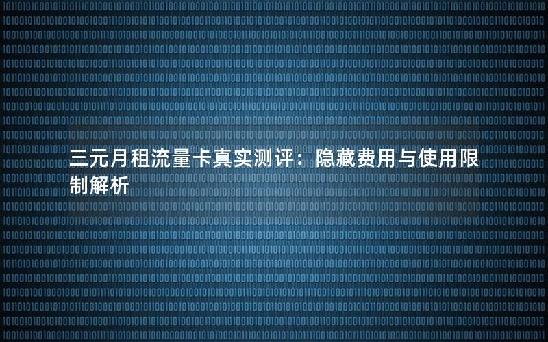 三元月租流量卡真实测评：隐藏费用与使用限制解析