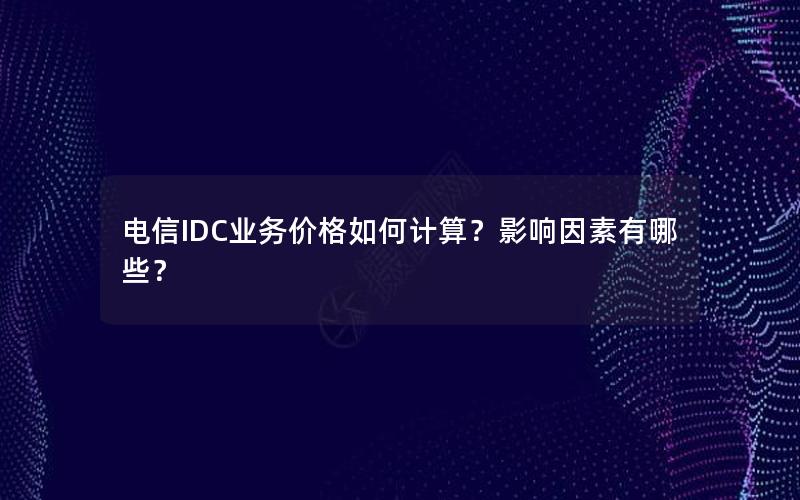 电信IDC业务价格如何计算？影响因素有哪些？