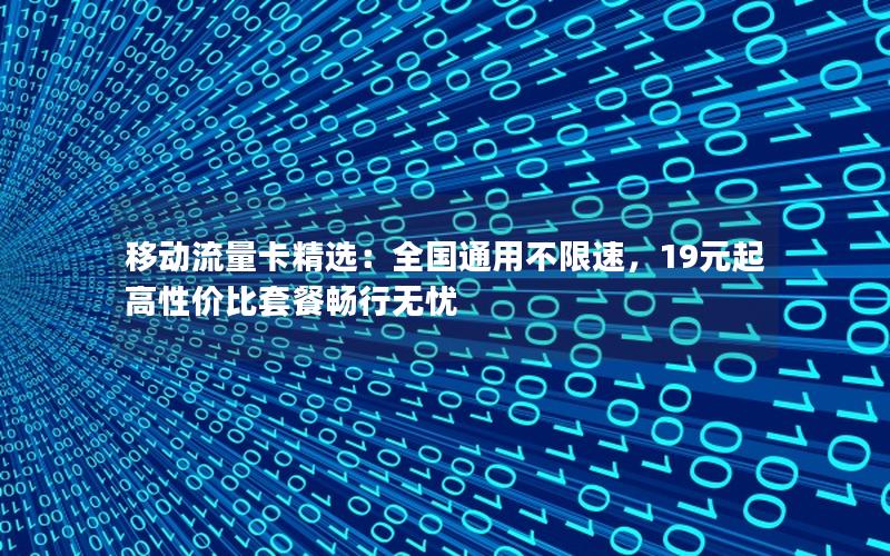 移动流量卡精选：全国通用不限速，19元起高性价比套餐畅行无忧