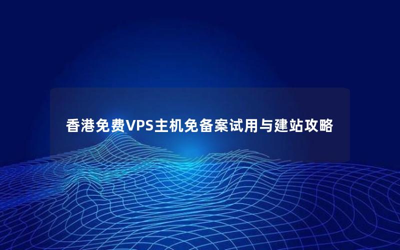 香港免费VPS主机免备案试用与建站攻略