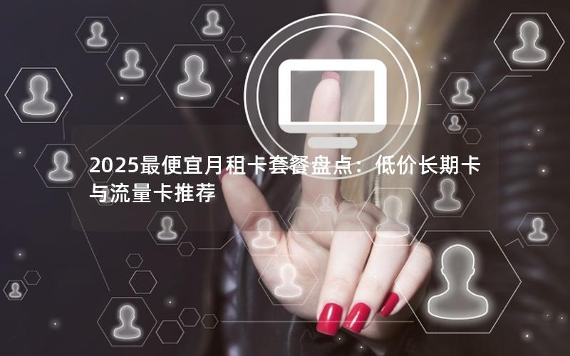 2025最便宜月租卡套餐盘点：低价长期卡与流量卡推荐