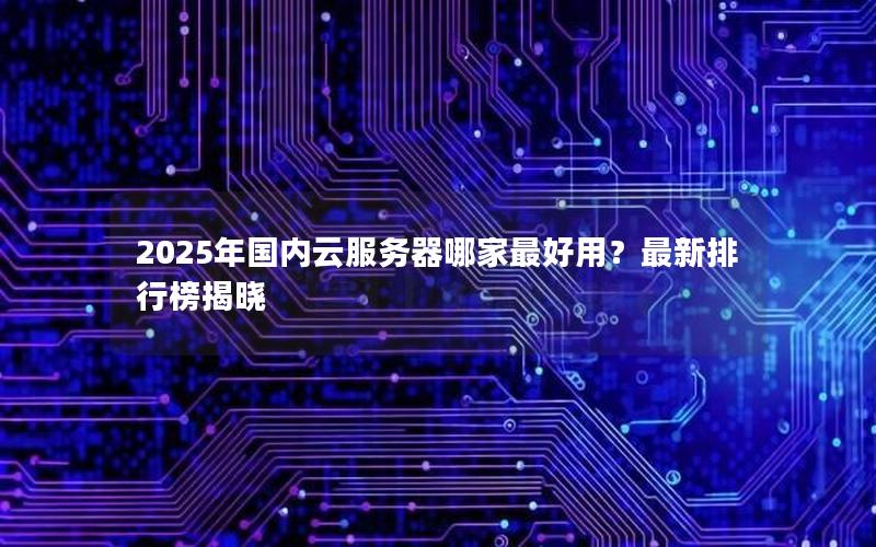 2025年国内云服务器哪家最好用？最新排行榜揭晓