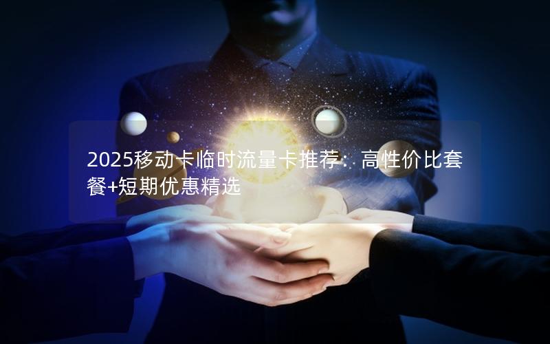 2025移动卡临时流量卡推荐：高性价比套餐+短期优惠精选