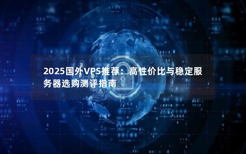 2025国外VPS推荐：高性价比与稳定服务器选购测评指南