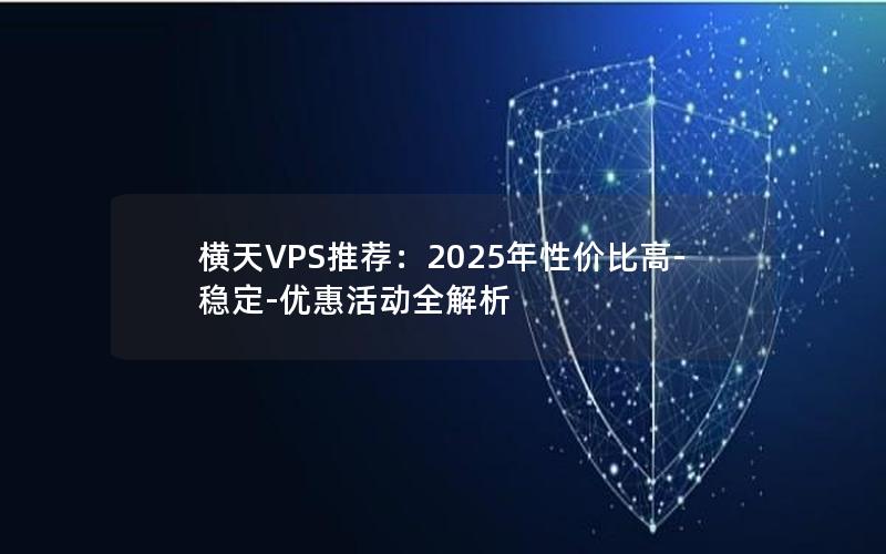 横天VPS推荐：2025年性价比高-稳定-优惠活动全解析