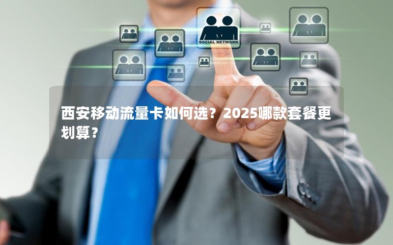 西安移动流量卡如何选？2025哪款套餐更划算？