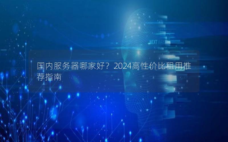 国内服务器哪家好？2024高性价比租用推荐指南