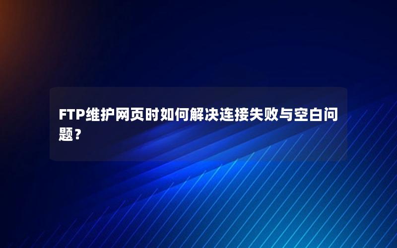 FTP维护网页时如何解决连接失败与空白问题？