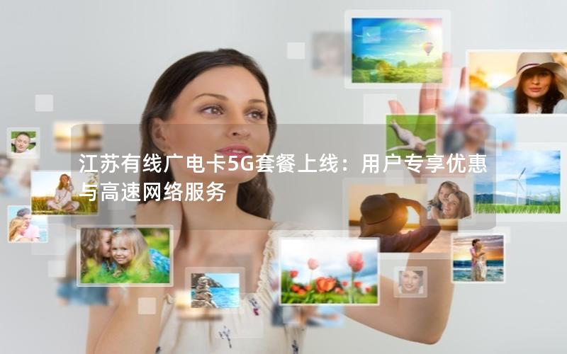 江苏有线广电卡5G套餐上线：用户专享优惠与高速网络服务