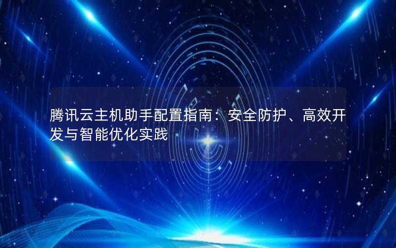 腾讯云主机助手配置指南：安全防护、高效开发与智能优化实践