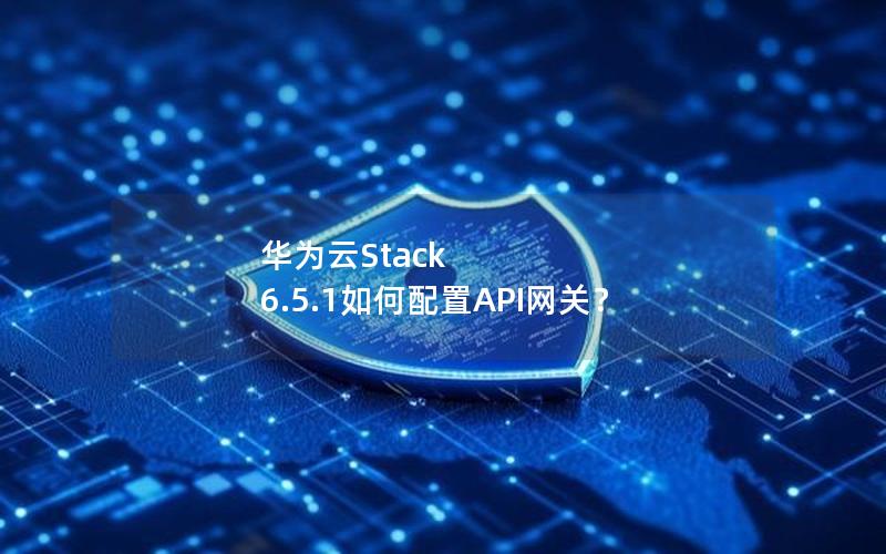 华为云Stack 6.5.1如何配置API网关？