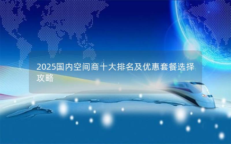 2025国内空间商十大排名及优惠套餐选择攻略