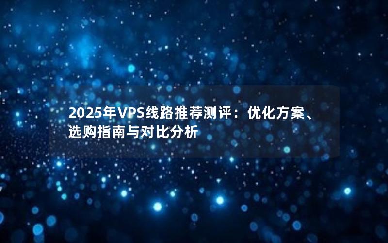 2025年VPS线路推荐测评：优化方案、选购指南与对比分析