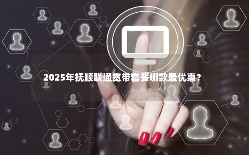 2025年抚顺联通宽带套餐哪款最优惠？