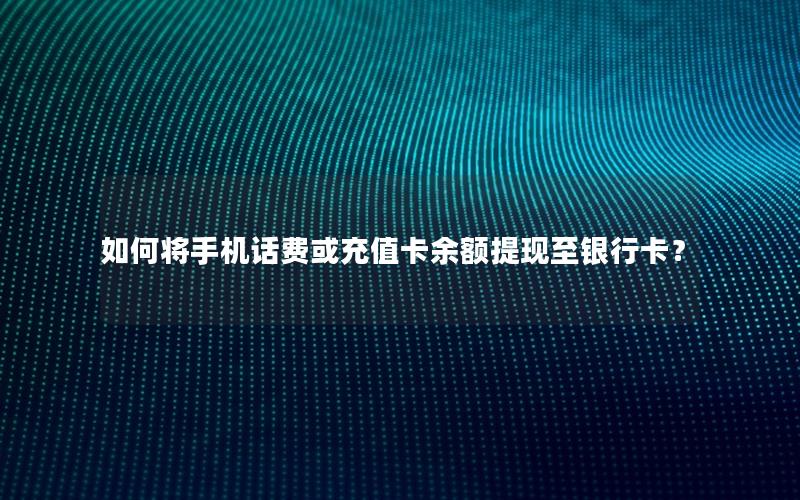 如何将手机话费或充值卡余额提现至银行卡？