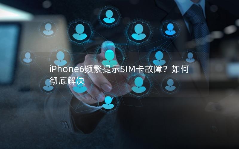 iPhone6频繁提示SIM卡故障？如何彻底解决