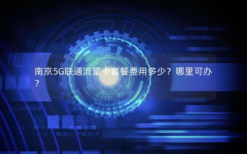 南京5G联通流量卡套餐费用多少？哪里可办？