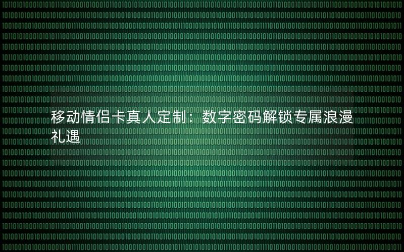 移动情侣卡真人定制：数字密码解锁专属浪漫礼遇