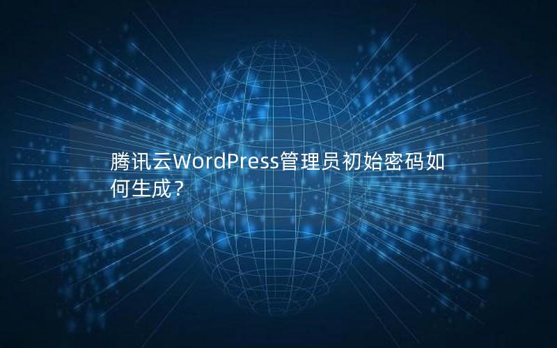 腾讯云WordPress管理员初始密码如何生成？