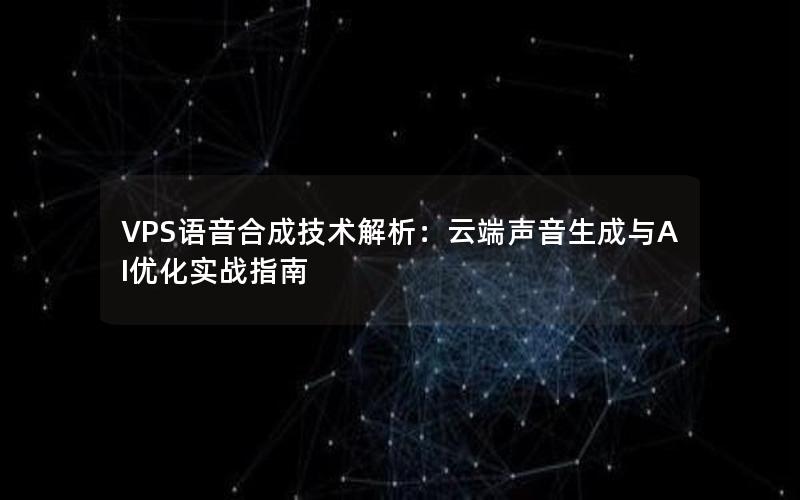 VPS语音合成技术解析：云端声音生成与AI优化实战指南