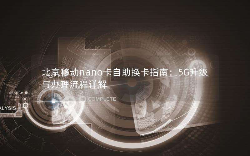 北京移动nano卡自助换卡指南：5G升级与办理流程详解