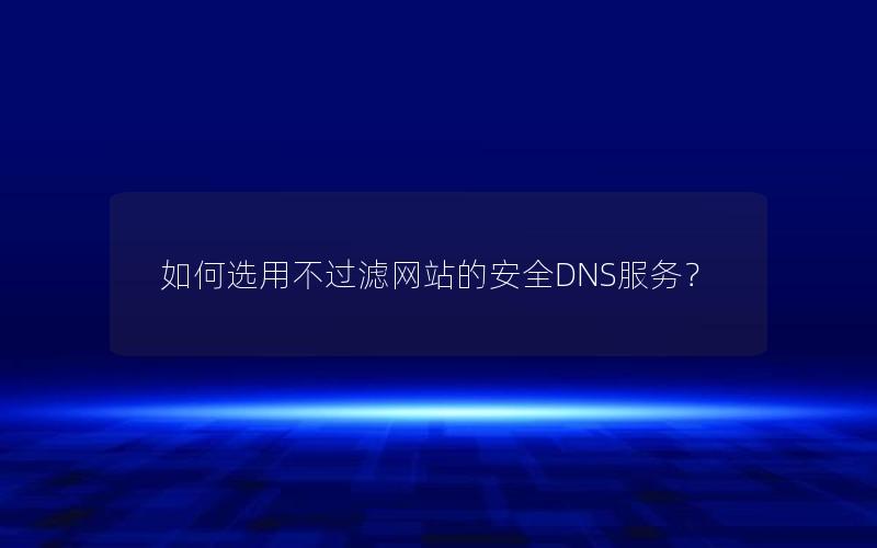 如何选用不过滤网站的安全DNS服务？